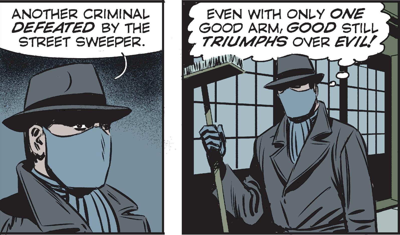 Window OCR: ANOTHER CRIMINAL DEFEATED BY THE STREET SWEEPER. EVEN WITH ONLY ONE GOOD ARMGOOD STILL TRIUMPHS OVER EVIL!. ANOTHER CRIMINAL DEFEATED BY THE STREET SWEEPER. EVEN WITH ONLY ONE GOOD ARMGOOD STILL TRIUMPHS OVER EVIL!.