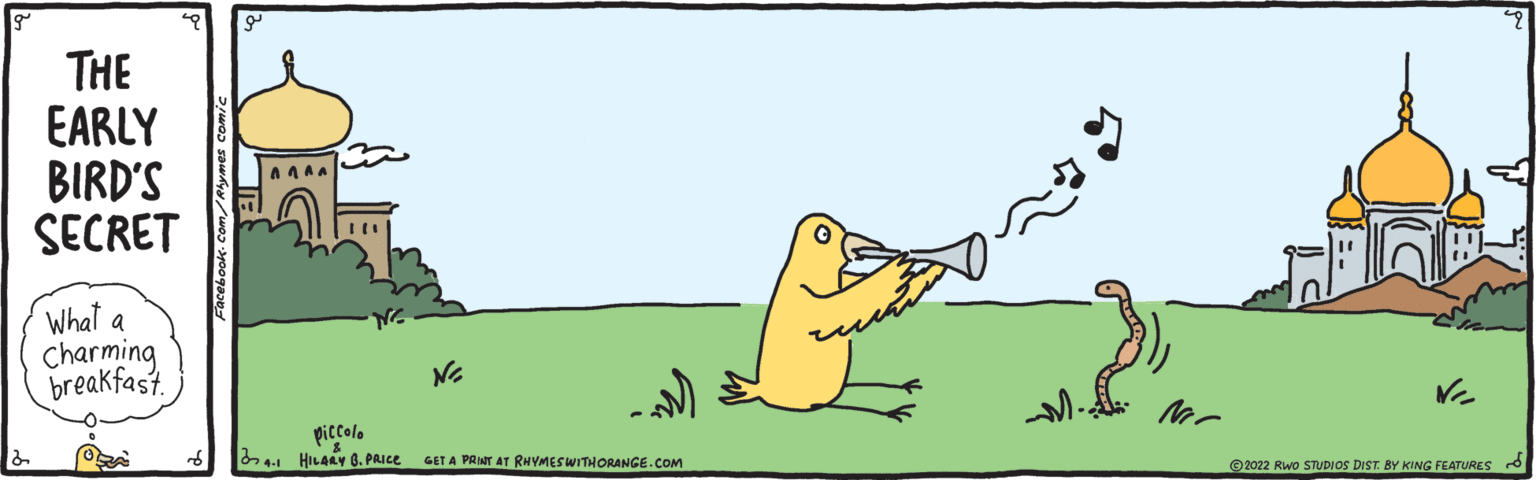 Painting OCR: THE EARLY BIRD'S SECRET What a Charming breakfast. piccolo 41 HILARY B. PRICE GET A PRINT AT RHYMESWITHORANGE.COM 2022 Rwo STUDIOS DIST. BY KING FEATURES O THE EARLY BIRD'S SECRET What a Charming breakfast. piccolo 41 HILARY B. PRICE GET A PRINT AT RHYMESWITHORANGE.COM 2022 Rwo STUDIOS DIST. BY KING FEATURES O