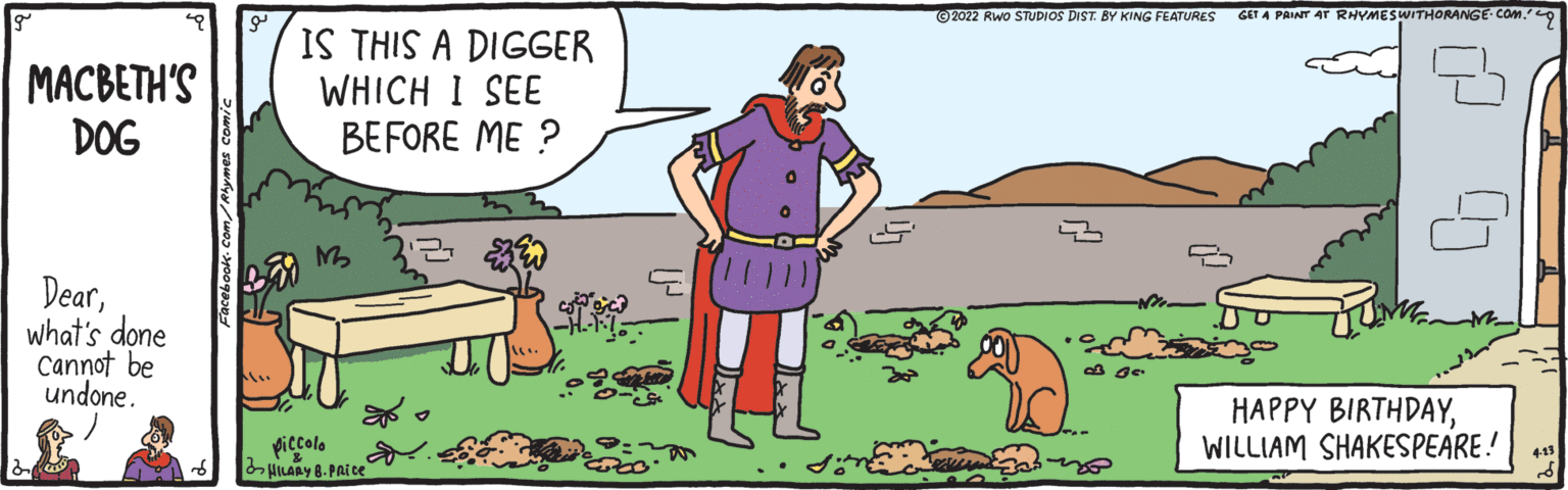 Adaptation OCR: ©2022 Rwo STUDIOS DIST. BY KING FEATURES GET A PAINT AT RHYMESWITHORANGE- COM. MACBETH'S DOG IS THIS A DIGGER WHICH I SEE BEFORE ME ? 11111 Dearwhat's done Cannot be undone. HAPPY BIRTHDAYWILLIAM SHAKESPEARE! piccolo HILARY 8- PAice ©2022 Rwo STUDIOS DIST. BY KING FEATURES GET A PAINT AT RHYMESWITHORANGE- COM. MACBETH'S DOG IS THIS A DIGGER WHICH I SEE BEFORE ME ? 11111 Dearwhat's done Cannot be undone. HAPPY BIRTHDAYWILLIAM SHAKESPEARE! piccolo HILARY 8- PAice