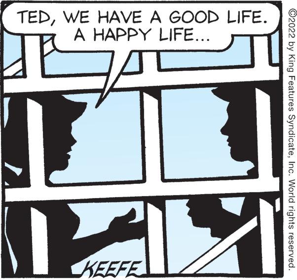 Symbol OCR: AEEFEL TEDWE HAVE A GOOD LIFE. A HAPPY LIFE... KEEFE ©2022 by King Features SyndicateInc. World rights reserved. AEEFEL TEDWE HAVE A GOOD LIFE. A HAPPY LIFE... KEEFE ©2022 by King Features SyndicateInc. World rights reserved.