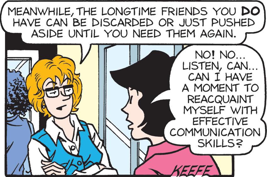 Sharing OCR: MEANWHILETHE LONGTIME FRIENDS YOU DO HAVE CAN BE DISCARDED OR JUST PUSHED ASIDE UNTIL YOU NEED THEM AGAIN. NO! NO... LISTENCAN... CAN I HAVE A MOMENT TO REACQUAINT MYSELF WITH EFFECTIVE COMMUNICATION SKILLS? KEEFE MEANWHILETHE LONGTIME FRIENDS YOU DO HAVE CAN BE DISCARDED OR JUST PUSHED ASIDE UNTIL YOU NEED THEM AGAIN. NO! NO... LISTENCAN... CAN I HAVE A MOMENT TO REACQUAINT MYSELF WITH EFFECTIVE COMMUNICATION SKILLS? KEEFE