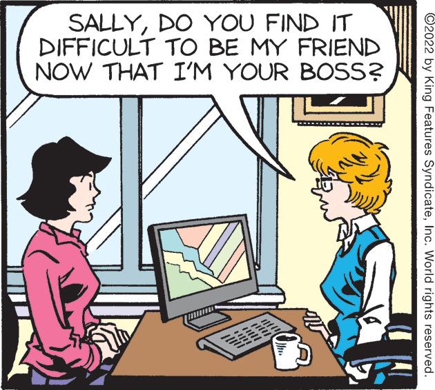 Font OCR: SALLYDO YOU FIND IT DIFFICULT TO BE MY FRIEND NOW THAT I'M YOUR BOSS? ©2022 by King Features SyndicateInc. World rights reserved. SALLYDO YOU FIND IT DIFFICULT TO BE MY FRIEND NOW THAT I'M YOUR BOSS? ©2022 by King Features SyndicateInc. World rights reserved.
