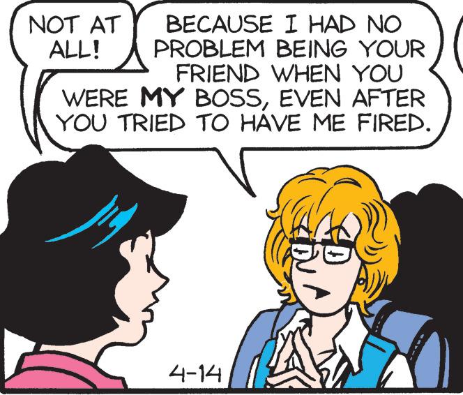 Cartoon OCR: BECAUSE I HAD NO PROBLEM BEING YOUR FRIEND WHEN YOU WERE MY BOSSEVEN AFTER YOU TRIED TO HAVE ME FIRED. NOT AT ALL! 4-14 BECAUSE I HAD NO PROBLEM BEING YOUR FRIEND WHEN YOU WERE MY BOSSEVEN AFTER YOU TRIED TO HAVE ME FIRED. NOT AT ALL! 4-14