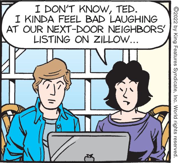 Personal computer OCR: I DON'T KNOWTED. I KINDA FEEL BAD LAUGHING AT OUR NEXT-DOOR NEIGHBORS' LISTING ON ZILLO... ©2022 by King Features SyndicateInc. World rights reserved. I DON'T KNOWTED. I KINDA FEEL BAD LAUGHING AT OUR NEXT-DOOR NEIGHBORS' LISTING ON ZILLO... ©2022 by King Features SyndicateInc. World rights reserved.