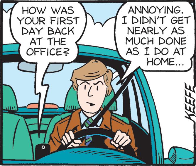 Rectangle OCR: HOW WAS YOUR FIRST DAY BACK AT THE OFFICE? ??????NG. I DIDN'T GET NEARLY AS MUCH DONE AS I DO AT HOME... HOW WAS YOUR FIRST DAY BACK AT THE OFFICE? ??????NG. I DIDN'T GET NEARLY AS MUCH DONE AS I DO AT HOME...