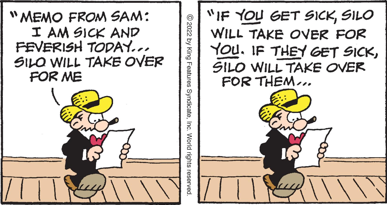 Conversation OCR: "MEMO FROM SAM: I AM SICK AND FEVERISH TODAY... SILO WILL TAKE OVER FOR ME "IF YOU GET SICKSILO WILL TAKE OVER FOR You. IF THEY GET SICKSILO WILL TAKE OVER FOR THEM. © 2022 by King Features SyndicateInc. World rights reserved. "MEMO FROM SAM: I AM SICK AND FEVERISH TODAY... SILO WILL TAKE OVER FOR ME "IF YOU GET SICKSILO WILL TAKE OVER FOR You. IF THEY GET SICKSILO WILL TAKE OVER FOR THEM. © 2022 by King Features SyndicateInc. World rights reserved.