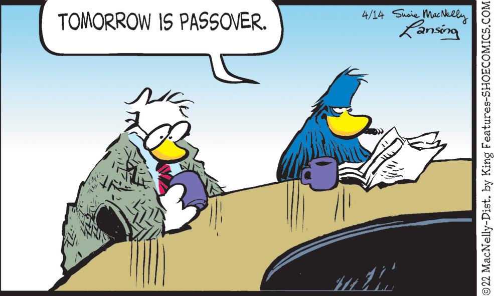Illustration OCR: TOMORROW IS PASSOVER. 4/14 Suoie MacNelly Lansing ©22 MacNelly-Dist. by King Features-SHOECOMICS.COM TOMORROW IS PASSOVER. 4/14 Suoie MacNelly Lansing ©22 MacNelly-Dist. by King Features-SHOECOMICS.COM