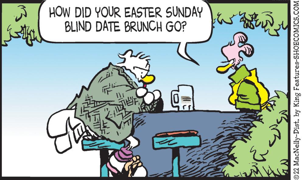 Conversation OCR: HOW DID YOUR EASTER SUNDAY BLIND DATE BRUNCH GO? 22 MacNelly-Dist. by King Features-SHOECOMICS.COM HOW DID YOUR EASTER SUNDAY BLIND DATE BRUNCH GO? 22 MacNelly-Dist. by King Features-SHOECOMICS.COM