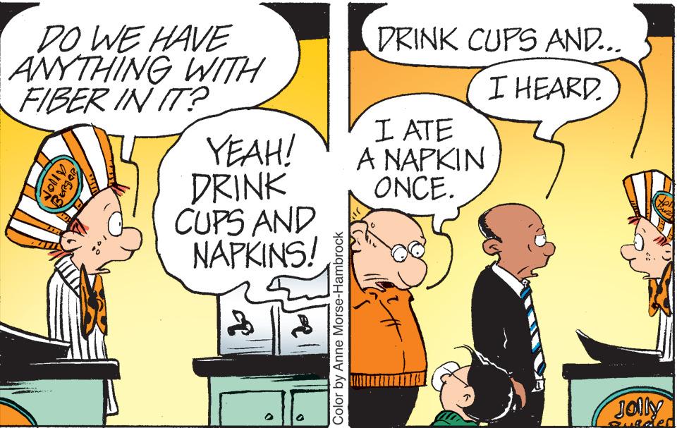 Font OCR: DO WE HAVE ANYTHING WITH FIBER IN IT? DRINK CUPS AND... I HEARD. I ATE A NAPKIN ONCE. YEAH! DRINK CUPS AND NAPKINS! JOlly Color by Anne Morse-Hambrock DO WE HAVE ANYTHING WITH FIBER IN IT? DRINK CUPS AND... I HEARD. I ATE A NAPKIN ONCE. YEAH! DRINK CUPS AND NAPKINS! JOlly Color by Anne Morse-Hambrock