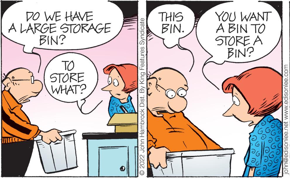 Interaction OCR: DO WE HAVE A LARGE STORAGE BIN? YOU WANT A BIN TO STORE A BIN? THIS BIN. TO STORE WHAT? O 2022 John Hambrock Dist. By King Features Syndicate ohn@edisonlee.net www.edisonlee.com DO WE HAVE A LARGE STORAGE BIN? YOU WANT A BIN TO STORE A BIN? THIS BIN. TO STORE WHAT? O 2022 John Hambrock Dist. By King Features Syndicate ohn@edisonlee.net www.edisonlee.com