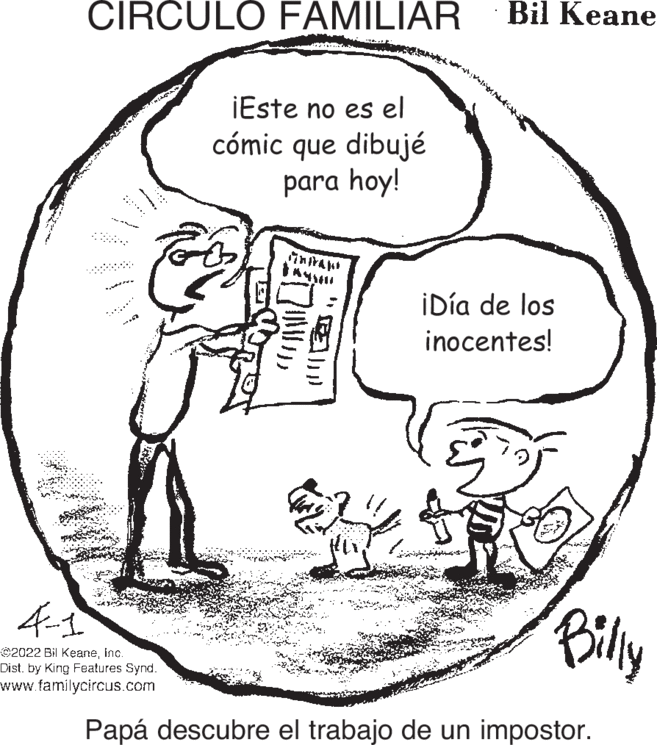 Mammal OCR: Bil Keane CIRCULO FAMILIAR iEste no es el cómic que dibujé para hoy! iDía de los inocentes! Bily ©2022 Bil Keaneinc. Dist. by King Features Synd. www.familycircus.com Papá descubre el trabajo de un impostor. Bil Keane CIRCULO FAMILIAR iEste no es el cómic que dibujé para hoy! iDía de los inocentes! Bily ©2022 Bil Keaneinc. Dist. by King Features Synd. www.familycircus.com Papá descubre el trabajo de un impostor.
