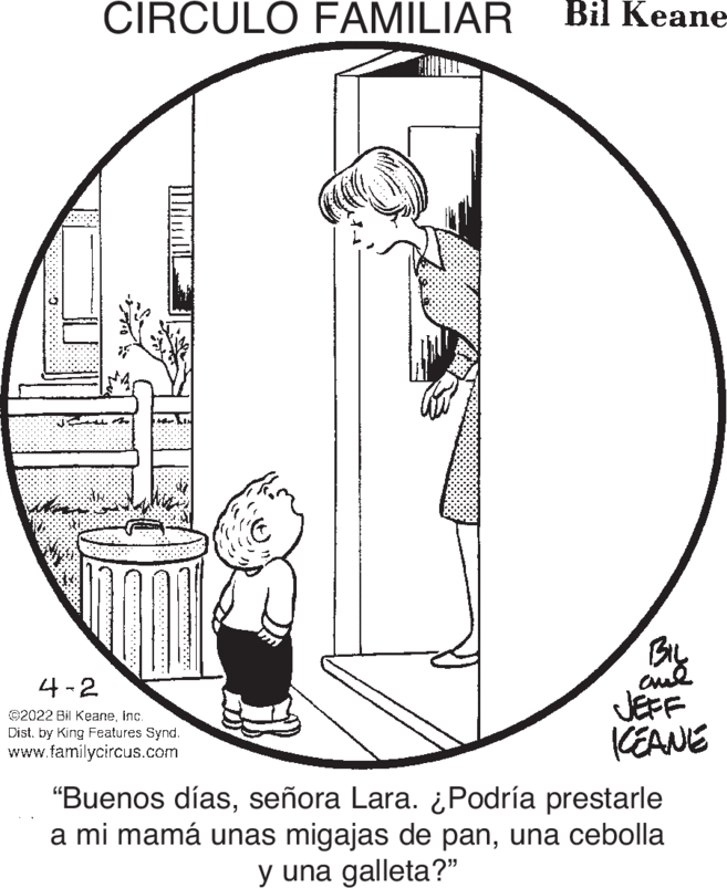 Art OCR: CIRCULO FAMILIAR Bil Keane 4-2 ©2022 Bil Keaneinc. Dist. by King Features Synd. www.familycircus.com JEFF KEANE "Buenos díasseñora Lara. ¿Podría prestarle a mi mamá unas migajas de panuna cebolla y una galleta?" CIRCULO FAMILIAR Bil Keane 4-2 ©2022 Bil Keaneinc. Dist. by King Features Synd. www.familycircus.com JEFF KEANE "Buenos díasseñora Lara. ¿Podría prestarle a mi mamá unas migajas de panuna cebolla y una galleta?"
