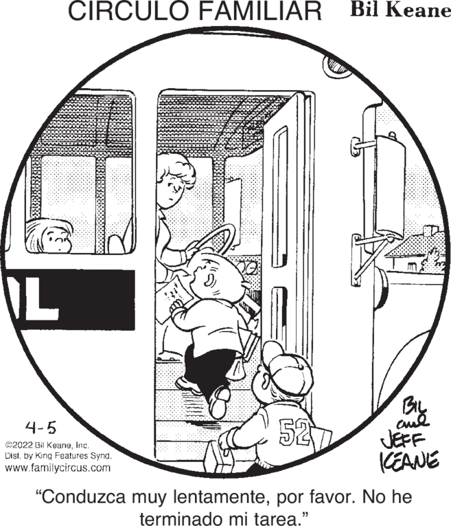 Design OCR: CIRCULO FAMILIAR Bil Keane IL 527 4-5 ©2022 Bil KeaneInc. Distby King Features Synd. www.familycircus.com JEFF KEANE "Conduzca muy lentamentepor favor. No he terminado mi tarea." CIRCULO FAMILIAR Bil Keane IL 527 4-5 ©2022 Bil KeaneInc. Distby King Features Synd. www.familycircus.com JEFF KEANE "Conduzca muy lentamentepor favor. No he terminado mi tarea."