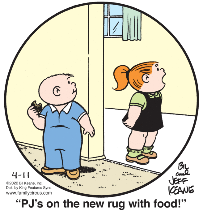 Mammal OCR: 4-11 ... JEFF CEANE "PJ's on the new rug with food!" ©2022 Bil KeaneInc. Dist. by King Features Synd. ... www.familycircus.com 4-11 ... JEFF CEANE "PJ's on the new rug with food!" ©2022 Bil KeaneInc. Dist. by King Features Synd. ... www.familycircus.com