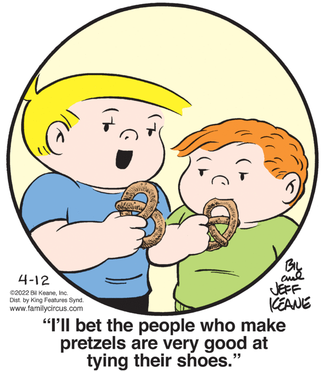 Interaction OCR: BIL cul JEFF KEANE "I'Il bet the people who make pretzels are very good at 4-12 ©2022 Bil KeaneInc. Dist. by King Features Synd. www.familycircus.com tying their shoes." BIL cul JEFF KEANE "I'Il bet the people who make pretzels are very good at 4-12 ©2022 Bil KeaneInc. Dist. by King Features Synd. www.familycircus.com tying their shoes."