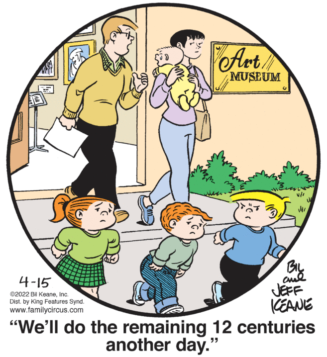 Sleeve OCR: Art MUSEUM BIL 4-15 JEFF KEANE "We'll do the remaining 12 centuries ©2022 Bil KeaneInc. Dist. by King Features Synd. www.familycircus.com another day." Art MUSEUM BIL 4-15 JEFF KEANE "We'll do the remaining 12 centuries ©2022 Bil KeaneInc. Dist. by King Features Synd. www.familycircus.com another day."