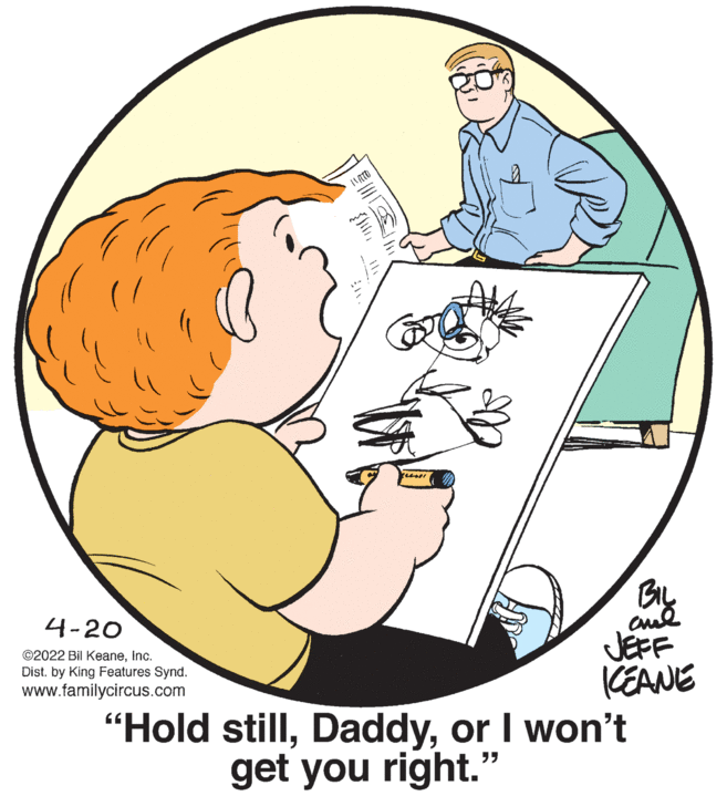 Font OCR: BIL 4-20 JEFF KEANE "Hold stillor I won't ©2022 Bil KeaneInc. Dist. by King Features Synd. www.familycircus.com get you right." BIL 4-20 JEFF KEANE "Hold stillor I won't ©2022 Bil KeaneInc. Dist. by King Features Synd. www.familycircus.com get you right."