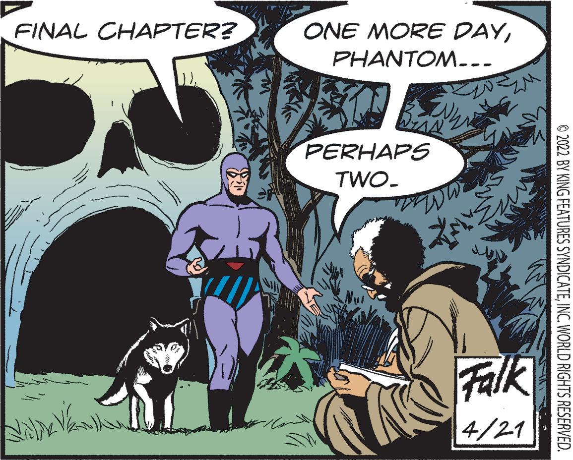 Publication OCR: ONE MORE DAYPHANTOM-.- FINAL CHAPTER? PERHAPS TWO- Falk 4/21 © 2022 BY KING FEATURES SYNDICATEINC. WORLD RIGHTS RESERVED. ONE MORE DAYPHANTOM-.- FINAL CHAPTER? PERHAPS TWO- Falk 4/21 © 2022 BY KING FEATURES SYNDICATEINC. WORLD RIGHTS RESERVED.