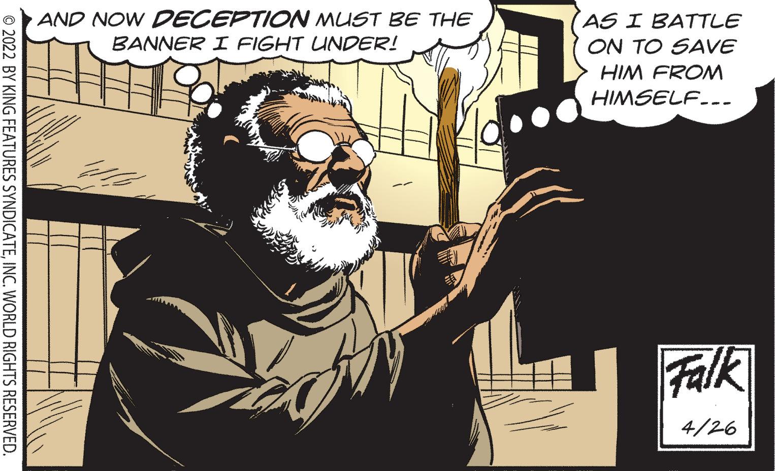 Comics OCR: AND NOW DECEPTION MUST BE THE AS I BATTLE BANNER I FIGHT UNDER! ON TO SAVE HIM FROM HIMSELF--- Falk 4/26 © 2022 BY KING FEATURES SYNDICATEINC. WORLD RIGHTS RESERVED AND NOW DECEPTION MUST BE THE AS I BATTLE BANNER I FIGHT UNDER! ON TO SAVE HIM FROM HIMSELF--- Falk 4/26 © 2022 BY KING FEATURES SYNDICATEINC. WORLD RIGHTS RESERVED