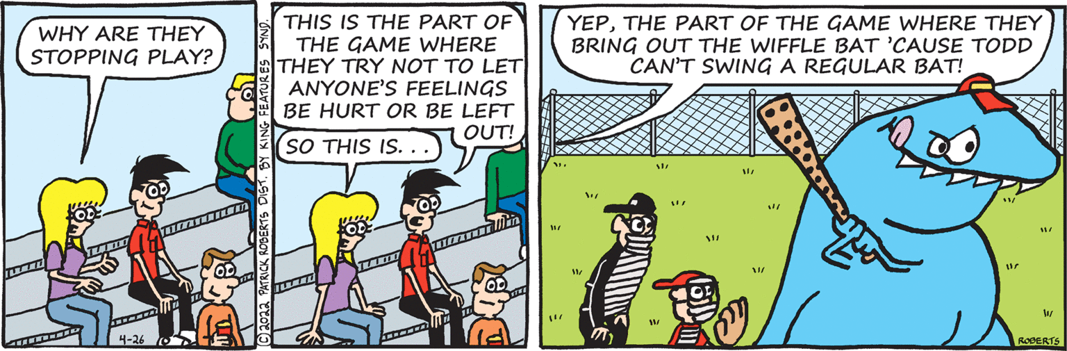 Parallel OCR: THIS IS THE PART OF THE GAME WHERE THEY TRY NOT TO LET ANYONE'S FEELINGS BE HURT OR BE LEFT OUT! YEPTHE PART OF THE GAME WHERE THEY BRING OUT THE WIFFLE BAT 'CAUSE TODD CAN'T SWING A REGULAR BAT! WHY ARE THEY STOPPING PLAY? (SO THIS IS. . . 1117717177/Min 4-26 ROBERTS THIS IS THE PART OF THE GAME WHERE THEY TRY NOT TO LET ANYONE'S FEELINGS BE HURT OR BE LEFT OUT! YEPTHE PART OF THE GAME WHERE THEY BRING OUT THE WIFFLE BAT 'CAUSE TODD CAN'T SWING A REGULAR BAT! WHY ARE THEY STOPPING PLAY? (SO THIS IS. . . 1117717177/Min 4-26 ROBERTS