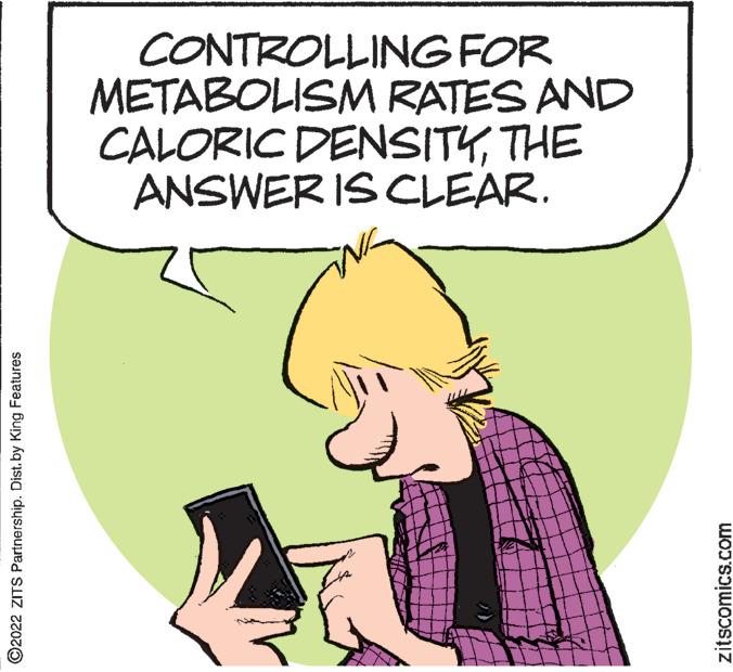 Conversation OCR: CONTROLLINGFOR METABOLISM RATES AND CALORIC DENSITYTHE ANSWER IS CLEAR. ©2022 ZITS Partnership. Dist. by King Features zitscomics.com CONTROLLINGFOR METABOLISM RATES AND CALORIC DENSITYTHE ANSWER IS CLEAR. ©2022 ZITS Partnership. Dist. by King Features zitscomics.com
