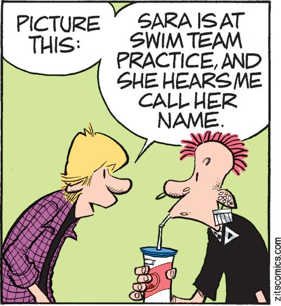 Happy OCR: SARA ISAT SWIM TEAM PRACTICEAND SHE HEARS ME CALL HER NAME. PICTURE THIS: zitscomics.com SARA ISAT SWIM TEAM PRACTICEAND SHE HEARS ME CALL HER NAME. PICTURE THIS: zitscomics.com