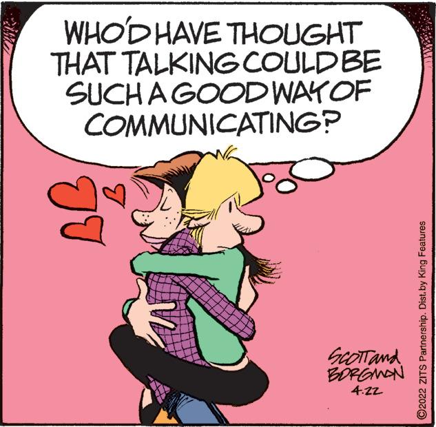Fictional character OCR: WHOD HAVE THOUGHT THAT TALKINGCOULDBE SUCHAGOOD WAYOF COMMUNICATING? GeOTTand BORGNAN 4.2z TT ©2022 ZITS Partnership. Dist. by King Features WHOD HAVE THOUGHT THAT TALKINGCOULDBE SUCHAGOOD WAYOF COMMUNICATING? GeOTTand BORGNAN 4.2z TT ©2022 ZITS Partnership. Dist. by King Features