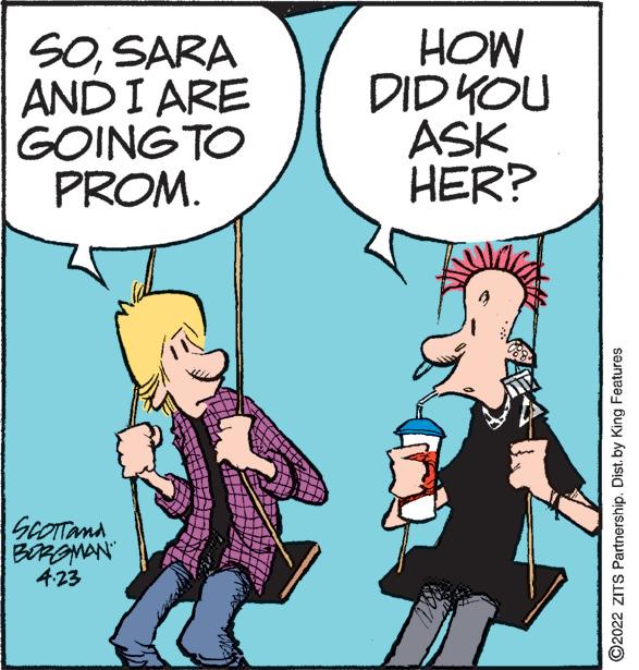 Organism OCR: SOSARA AND I ARE GOING TO PROM. HOW DID KOU ASK HER? ScOTTana BOROMAN 4.23 ©2022 ZITS Partnership. Dist. by King Features SOSARA AND I ARE GOING TO PROM. HOW DID KOU ASK HER? ScOTTana BOROMAN 4.23 ©2022 ZITS Partnership. Dist. by King Features