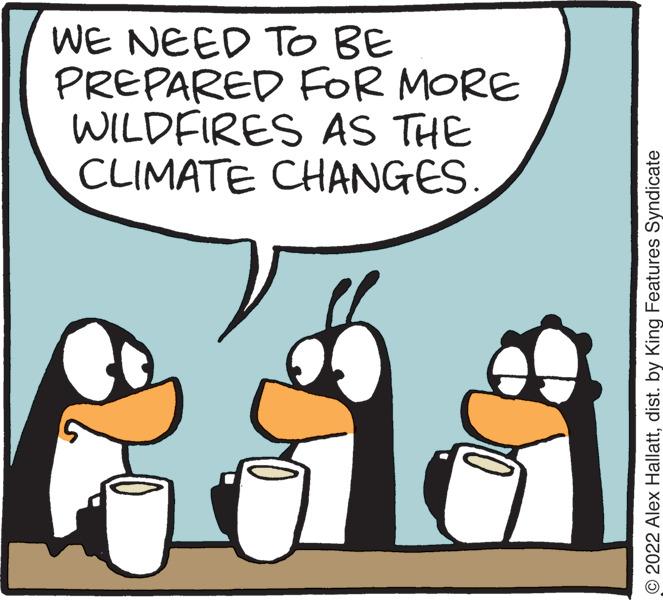 Art OCR: WE NEED To BE PREPARED FOR MORE WILDFIRES AS THE CLIMATE CHANGES. © 2022 Alex Hallattdist. by King Features Syndicate WE NEED To BE PREPARED FOR MORE WILDFIRES AS THE CLIMATE CHANGES. © 2022 Alex Hallattdist. by King Features Syndicate