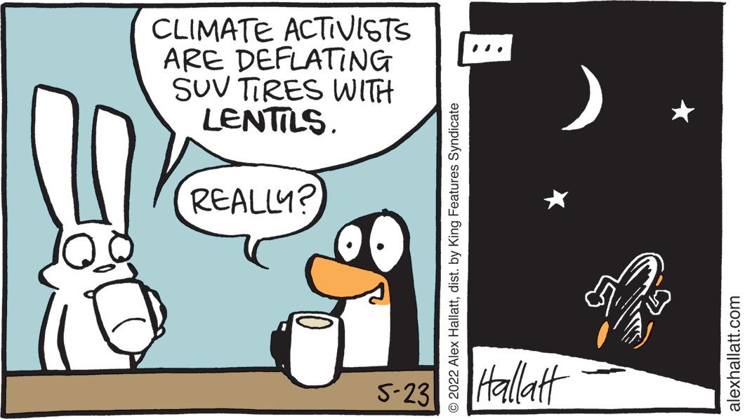Font OCR: CLIMATE ACTIVISTS ARE DEFLATING SUV TIRES WITH LENTILS. REALLY? 5-23 Hallatt © 2022 Alex Hallattdist. by King Features Syndicate alexhallatt.com CLIMATE ACTIVISTS ARE DEFLATING SUV TIRES WITH LENTILS. REALLY? 5-23 Hallatt © 2022 Alex Hallattdist. by King Features Syndicate alexhallatt.com