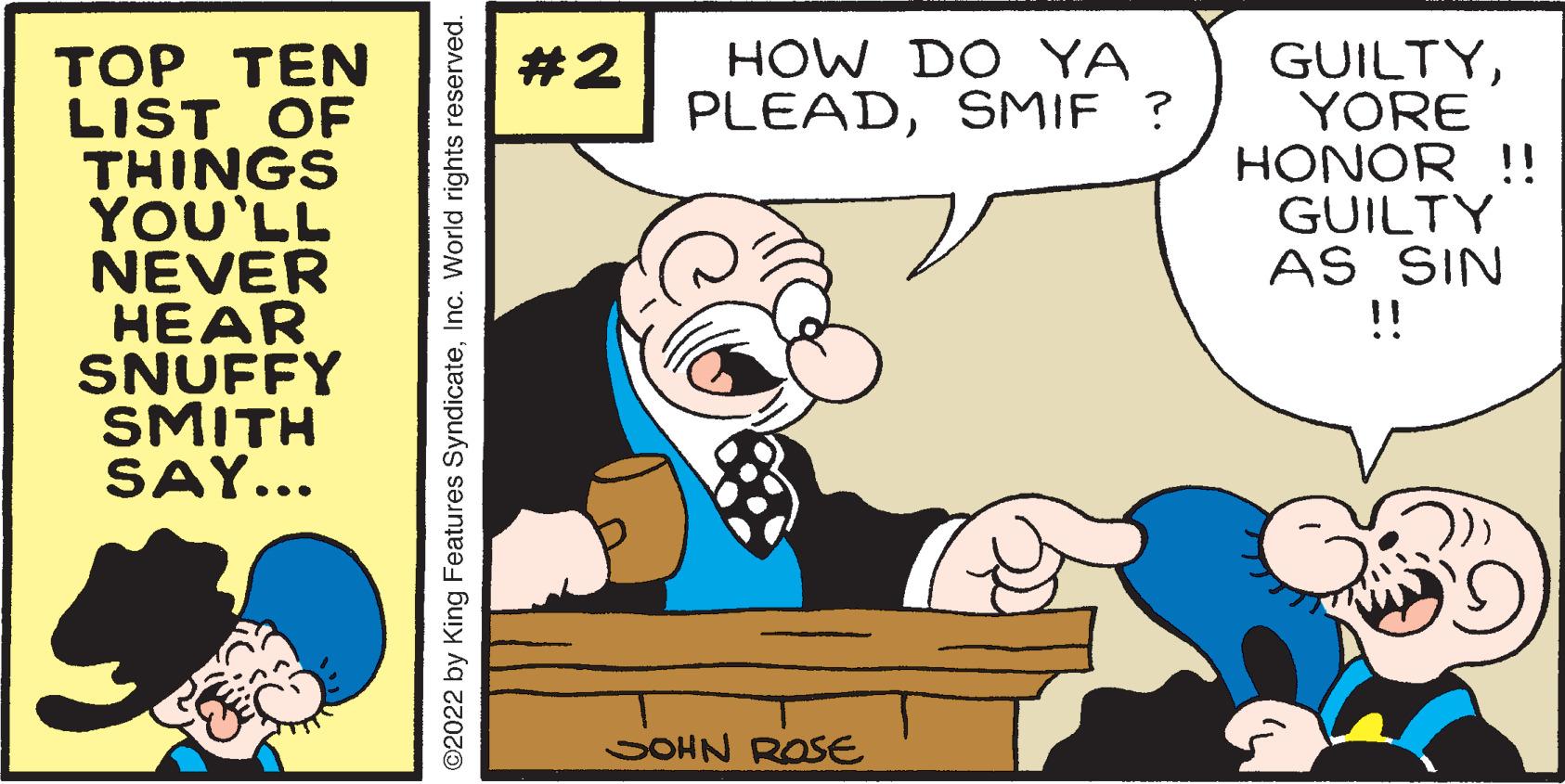 Line OCR: GUILTYYORE HONOR !! GUILTY AS SIN !! HOW DO YA PLEADSMIF ? ??? ?EN LIST OF THINGS YOU'LL NEVER HEAR SNUFFY SMITH SAY... #2 SOHN ROSE 2022 by King Features SyndicateInc. World rights reserved. GUILTYYORE HONOR !! GUILTY AS SIN !! HOW DO YA PLEADSMIF ? ??? ?EN LIST OF THINGS YOU'LL NEVER HEAR SNUFFY SMITH SAY... #2 SOHN ROSE 2022 by King Features SyndicateInc. World rights reserved.