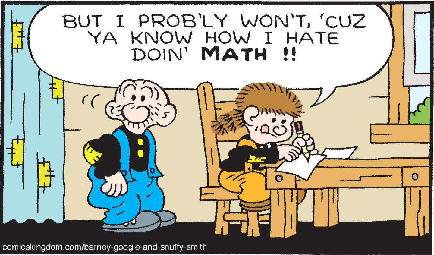 Mammal OCR: BUT I PROB'LY WON'T'CUZ YA KNOW HOW I HATE DOIN' MATH !! comicskingdom.com/barney-google-and-snuffy-smith BUT I PROB'LY WON'T'CUZ YA KNOW HOW I HATE DOIN' MATH !! comicskingdom.com/barney-google-and-snuffy-smith