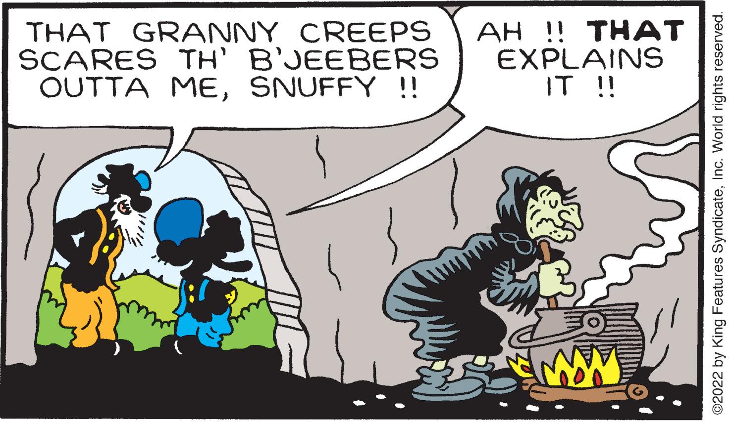 Fictional character OCR: THAT GRANNY CREEPS SCARES TH' B'JEEBERS OUTTA MESNUFFY !! AH !! THAT EXPLAINS IT !! ©2022 by King Features SyndicateInc. World rights reserved. THAT GRANNY CREEPS SCARES TH' B'JEEBERS OUTTA MESNUFFY !! AH !! THAT EXPLAINS IT !! ©2022 by King Features SyndicateInc. World rights reserved.