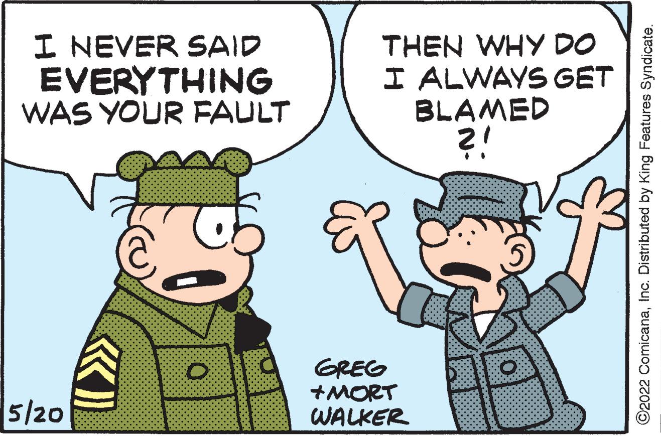 Gesture OCR: I NEVER SAID EVERYTHING WAS YOUR FAULT THEN WHY DO I ALWAYS GET BLAMED ?! GREG +MORT WALKER 5/20 ©2022 ComicanaInc. Distributed by King Features Syndicate. I NEVER SAID EVERYTHING WAS YOUR FAULT THEN WHY DO I ALWAYS GET BLAMED ?! GREG +MORT WALKER 5/20 ©2022 ComicanaInc. Distributed by King Features Syndicate.