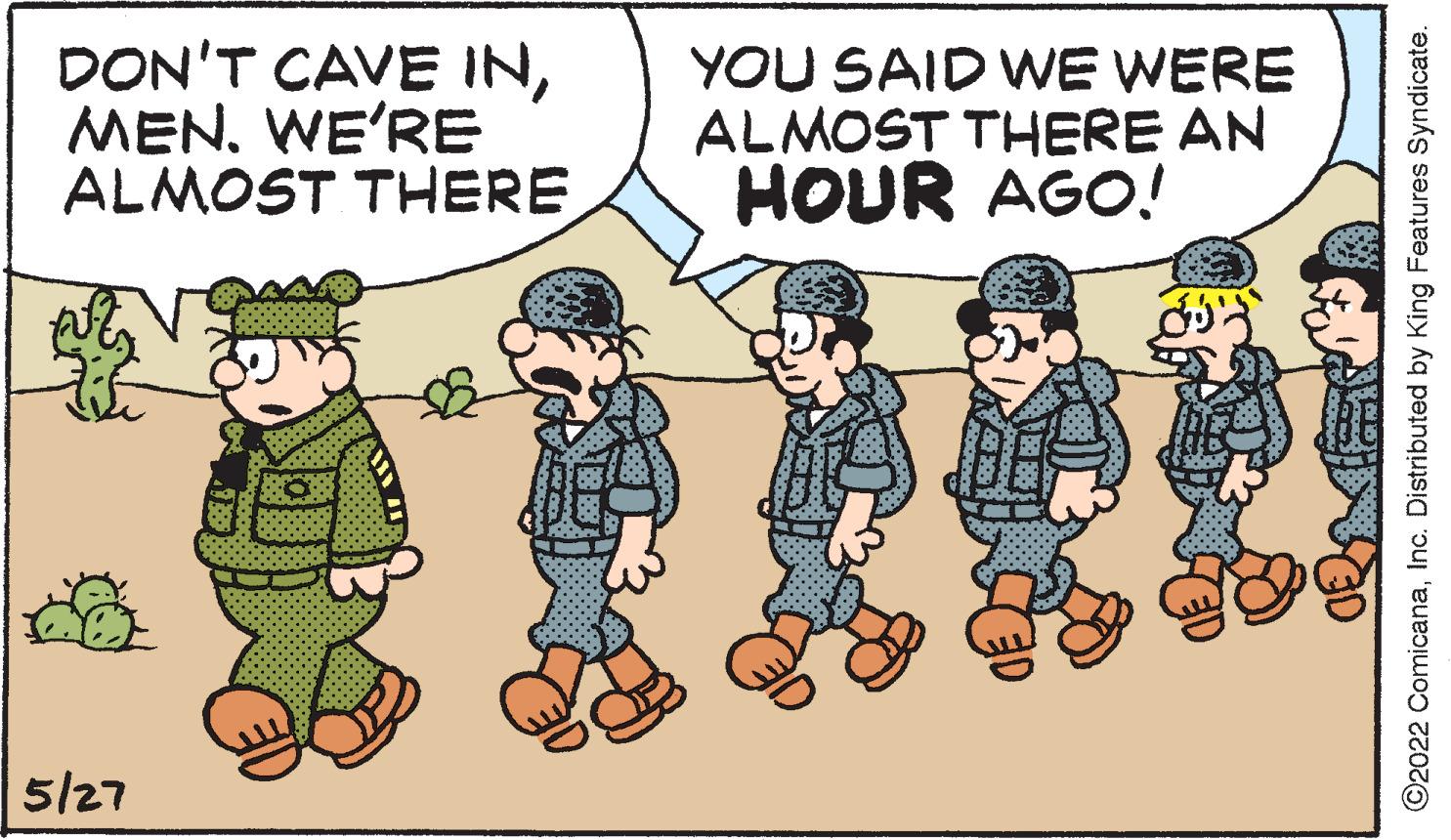 Font OCR: DON'T CAVE INMEN. WE'RE ALMOST THERE YOU SAID WE WERE ALMOST THERE AN HOUR AGO! 5/27 O2022 ComicanaInc. Distributed by King Features Syndicate. DON'T CAVE INMEN. WE'RE ALMOST THERE YOU SAID WE WERE ALMOST THERE AN HOUR AGO! 5/27 O2022 ComicanaInc. Distributed by King Features Syndicate.