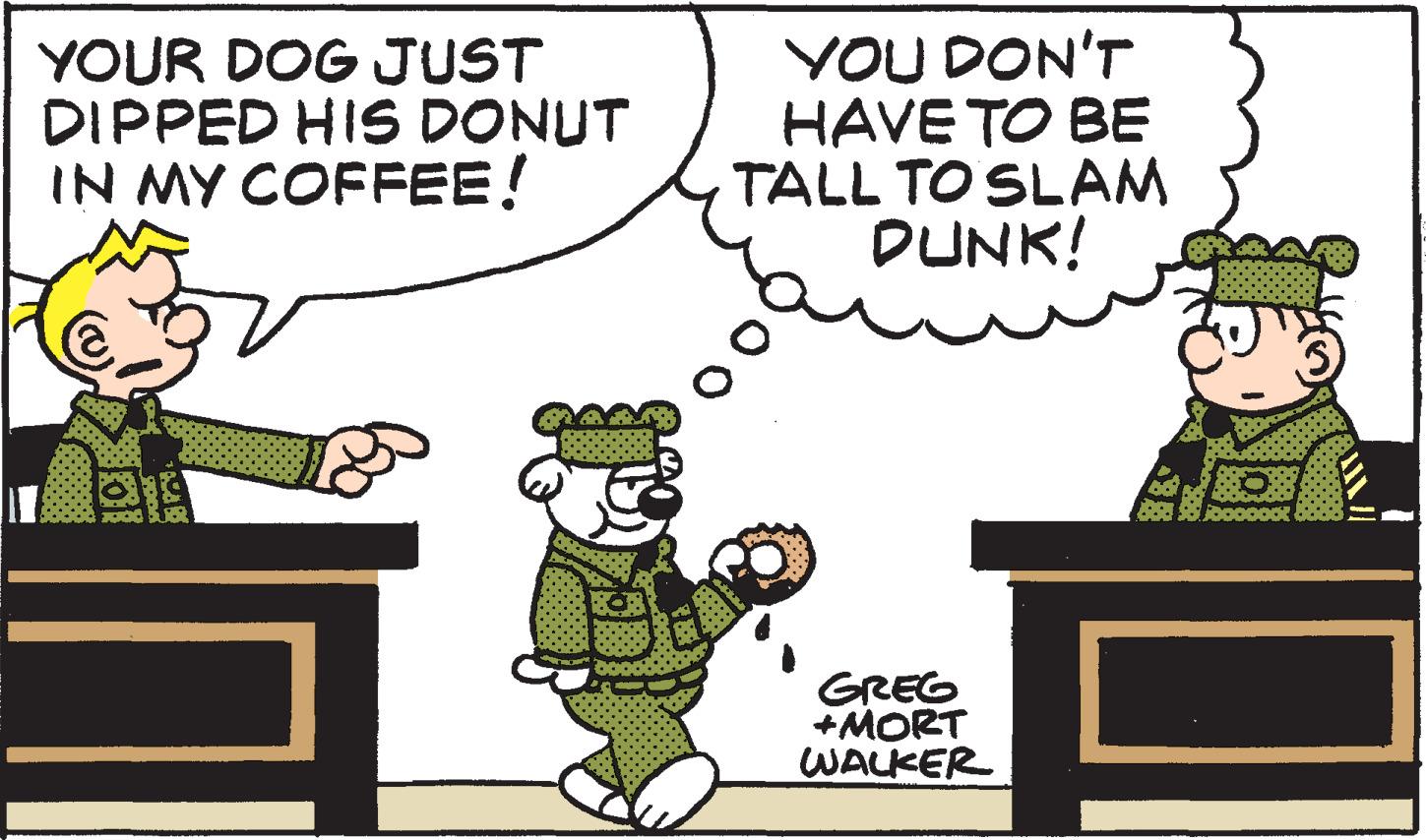Font OCR: YOUR DOG JUST DIPPED HIS DONUT IN MY COFFEE! YOU DON'T HAVE TO BE TALL TO SLAM DUNK! GREG +MORT WALKER YOUR DOG JUST DIPPED HIS DONUT IN MY COFFEE! YOU DON'T HAVE TO BE TALL TO SLAM DUNK! GREG +MORT WALKER