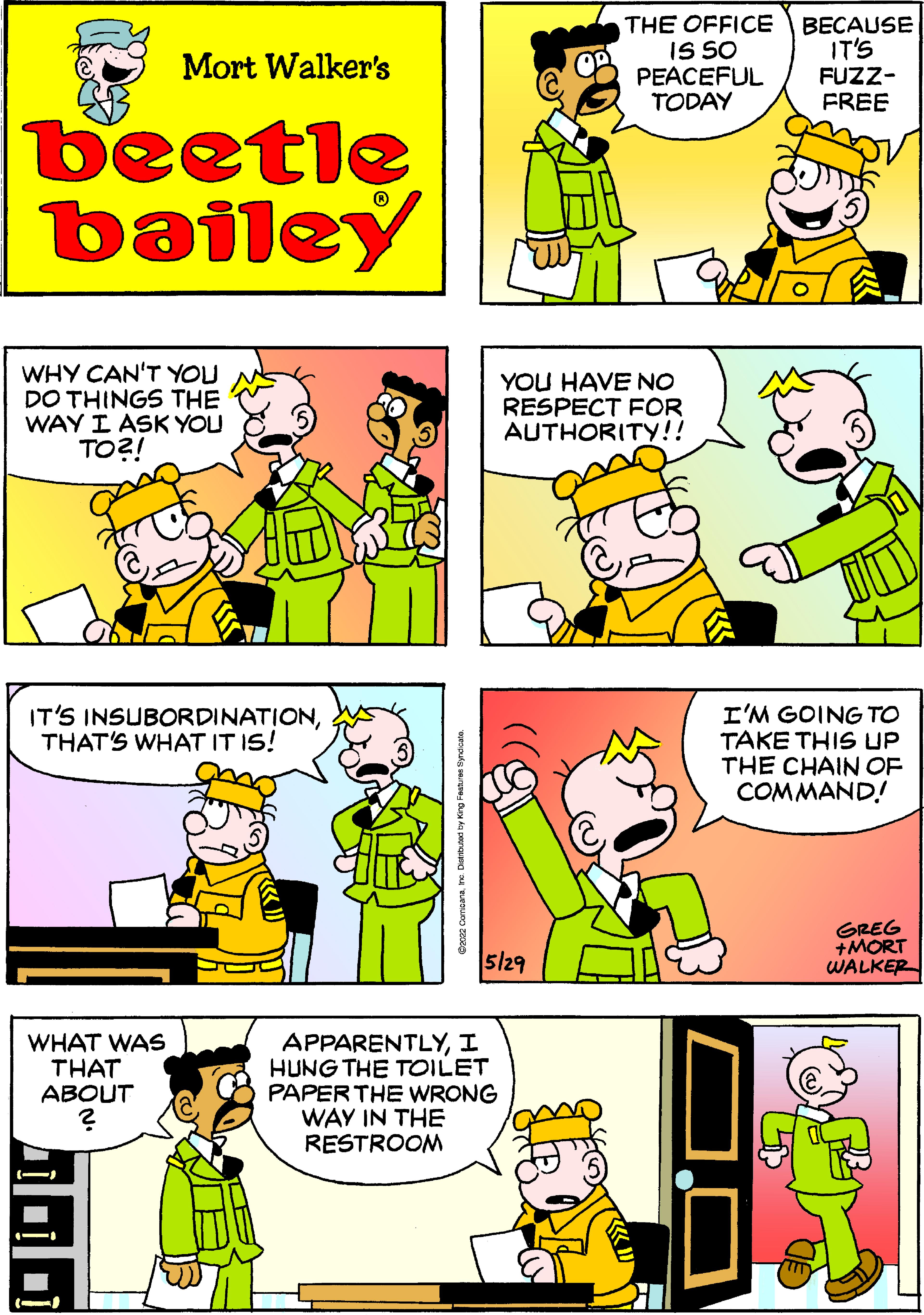 Human OCR: THE OFFICE IS SO PEACEFUL TODAY BECAUSE IT'S Mort Walker's FUZZ- FREE beetle bailey WHY CAN'T YOU DO THINGS THE WAY I ASK YOU TO?! YOU HAVE NO RESPECT FOR AUTHORITY!! IT'S INSUBORDINATIONTHAT'S WHAT IT IS! I'M GOING TO TAKE THIS UP THE CHAIN OF COMMAND! GREG +MORT WALKER s/29 WHAT WAS THAT ABOUT APPARENTLYI HUNG THE TOILET PAPERTHE WRONG WAY IN THE RESTROOM ( ?) Gzcaz Comcanare Duemuad by King Festures syrdcaa. THE OFFICE IS SO PEACEFUL TODAY BECAUSE IT'S Mort Walker's FUZZ- FREE beetle bailey WHY CAN'T YOU DO THINGS THE WAY I ASK YOU TO?! YOU HAVE NO RESPECT FOR AUTHORITY!! IT'S INSUBORDINATIONTHAT'S WHAT IT IS! I'M GOING TO TAKE THIS UP THE CHAIN OF COMMAND! GREG +MORT WALKER s/29 WHAT WAS THAT ABOUT APPARENTLYI HUNG THE TOILET PAPERTHE WRONG WAY IN THE RESTROOM ( ? ) Gzcaz Comcanare Duemuad by King Festures syrdcaa.