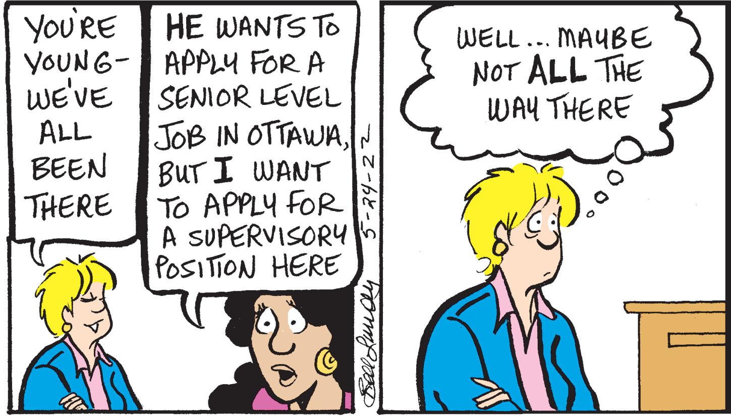 Organism OCR: You'RE HE WANTS TO YOUNG- APPLY FOR A WE'VE SENIOR LEVEL JOB IN OTTAWABUT I WANT To APPLY FOR A SUPERVISORY POSITION HERE WELL... MAUBE NOT ALL THE WAY THERE wE'VE ALL BEEN THERE You'RE HE WANTS TO YOUNG- APPLY FOR A WE'VE SENIOR LEVEL JOB IN OTTAWABUT I WANT To APPLY FOR A SUPERVISORY POSITION HERE WELL... MAUBE NOT ALL THE WAY THERE wE'VE ALL BEEN THERE