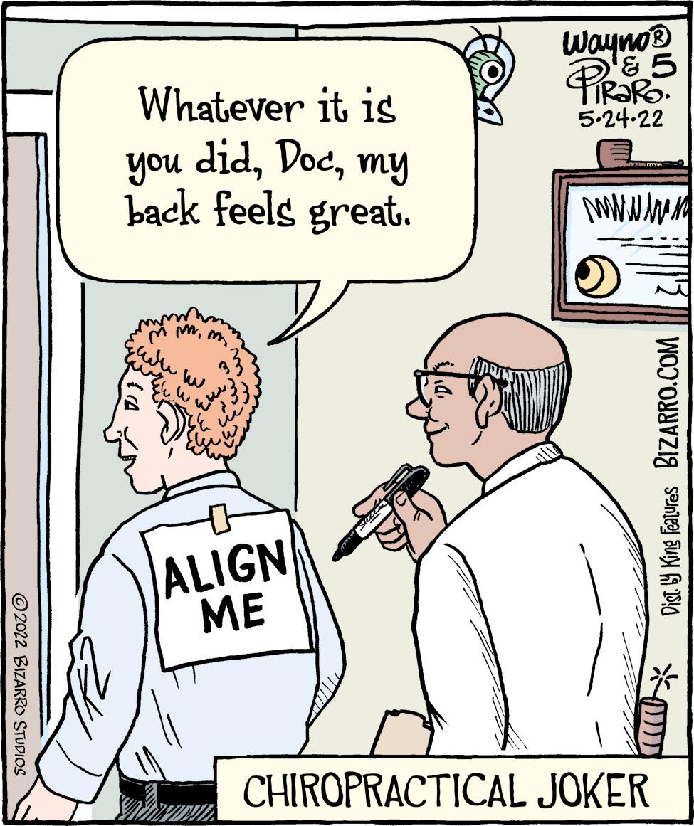 Rectangle OCR: Wayno® '&5 TR?RO. 5.24-22 Whatever it is you didmy back feels great. ALIGN ME CHIROPRACTICAL JOKER Dist. Y King Featuras BIZARRO.COM ©2022 BIZARRO STUDIOS Wayno® '&5 TR?RO. 5.24-22 Whatever it is you didmy back feels great. ALIGN ME CHIROPRACTICAL JOKER Dist. Y King Featuras BIZARRO.COM ©2022 BIZARRO STUDIOS
