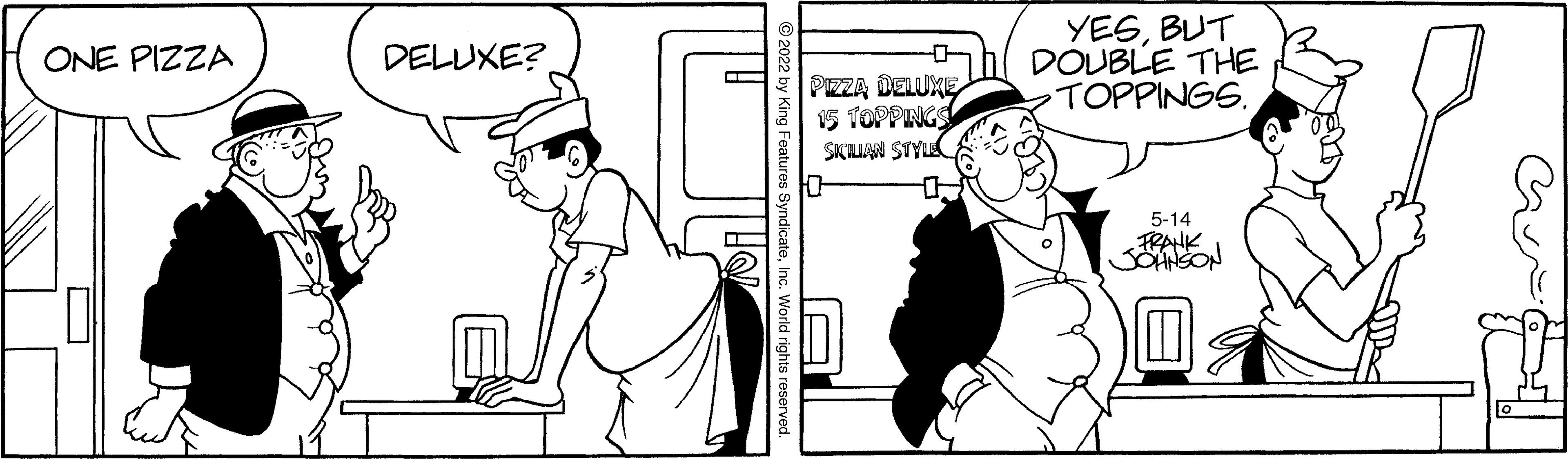 Art OCR: SOHNSON YESBUT DOUBLE THE TOPPINGS. ONE PIZZA DELUXE? PIZZA DELUXE 15 TOPPNGS SIÇLIAN STYL 5-14 Features SyndicateInc. SOHNSON YESBUT DOUBLE THE TOPPINGS. ONE PIZZA DELUXE? PIZZA DELUXE 15 TOPPNGS SIÇLIAN STYL 5-14 Features Syndicate