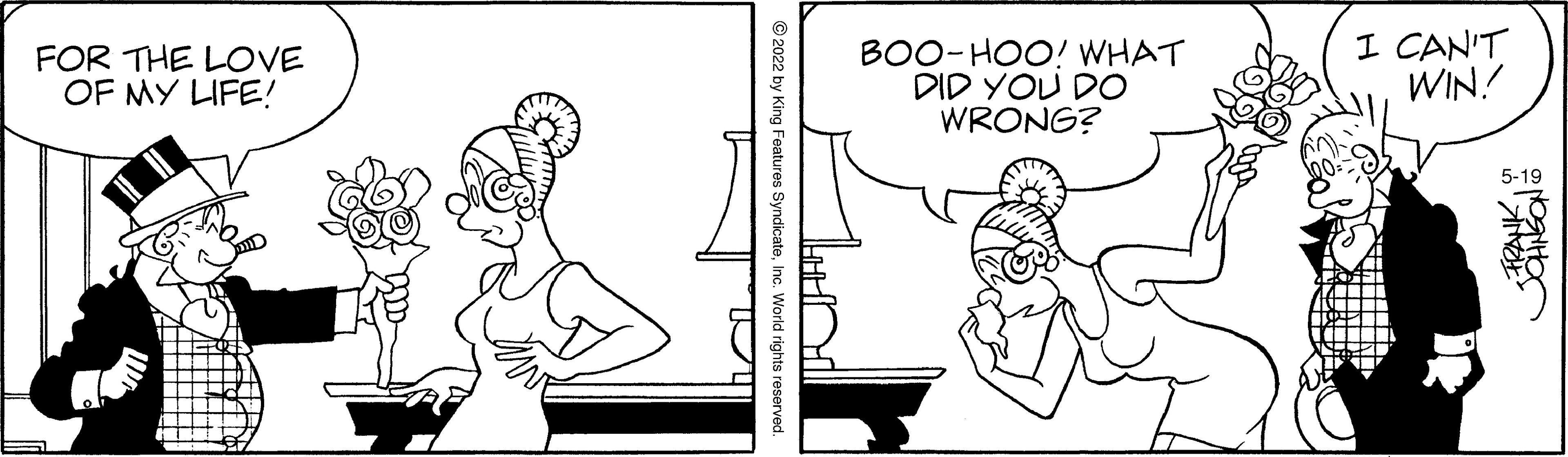 Rectangle OCR: FOR THE LOVE OF MY LIFE! BOO-HOO! WHAT DID YOU DO WRONG? I CAN'T WIN! 5-19 © 2022 by King Features SyndicateInc. World riqhts reserved. FOR THE LOVE OF MY LIFE! BOO-HOO! WHAT DID YOU DO WRONG? I CAN'T WIN! 5-19 © 2022 by King Features SyndicateInc. World riqhts reserved.