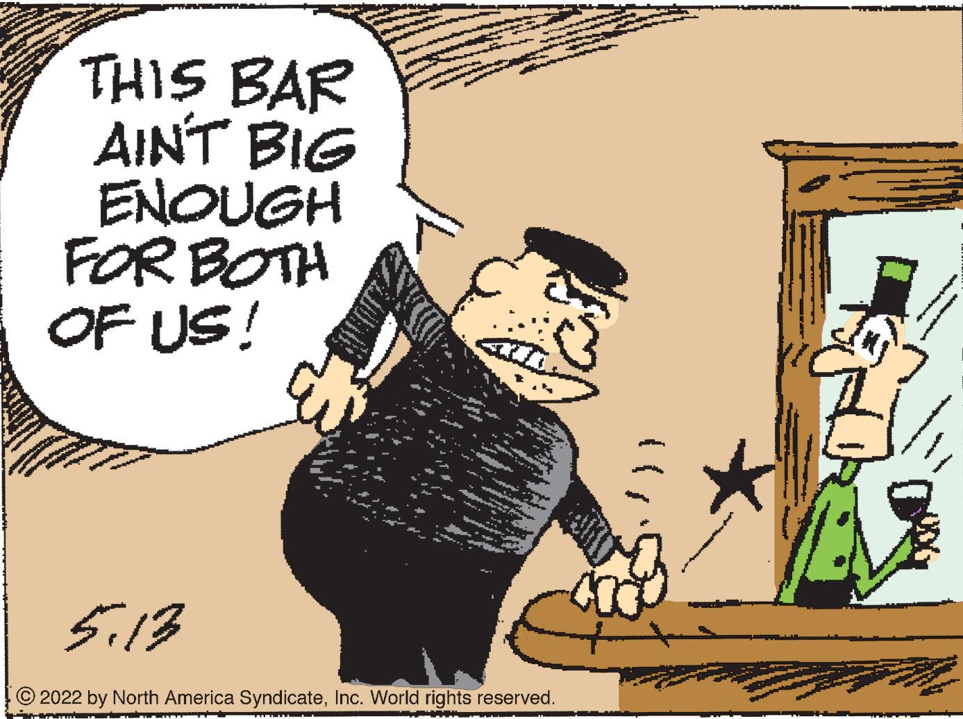 Art OCR: THIS BAR AINT BIG ENOUGH FOR BOTH OF US! S.13 © 2022 by North America SyndicateInc. World rights reserved. THIS BAR AINT BIG ENOUGH FOR BOTH OF US! S.13 © 2022 by North America SyndicateInc. World rights reserved.