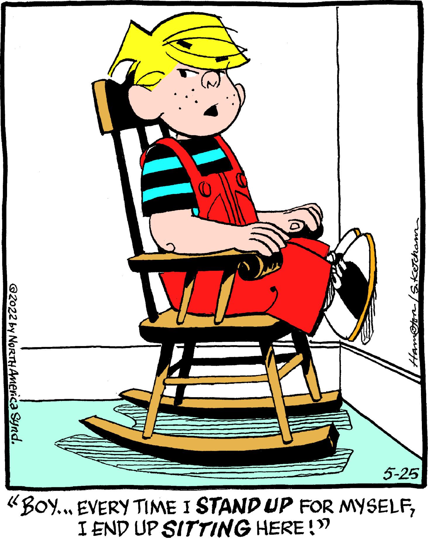 Pleased OCR: 5-25 "Bo... EVERY TIME I STAND UP FOR MYSELFI END UP SITTING HERE!" KeTchann ©2022 by NoRTHAmerica Synd. 5-25 "Bo... EVERY TIME I STAND UP FOR MYSELFI END UP SITTING HERE!" KeTchann ©2022 by NoRTHAmerica Synd.