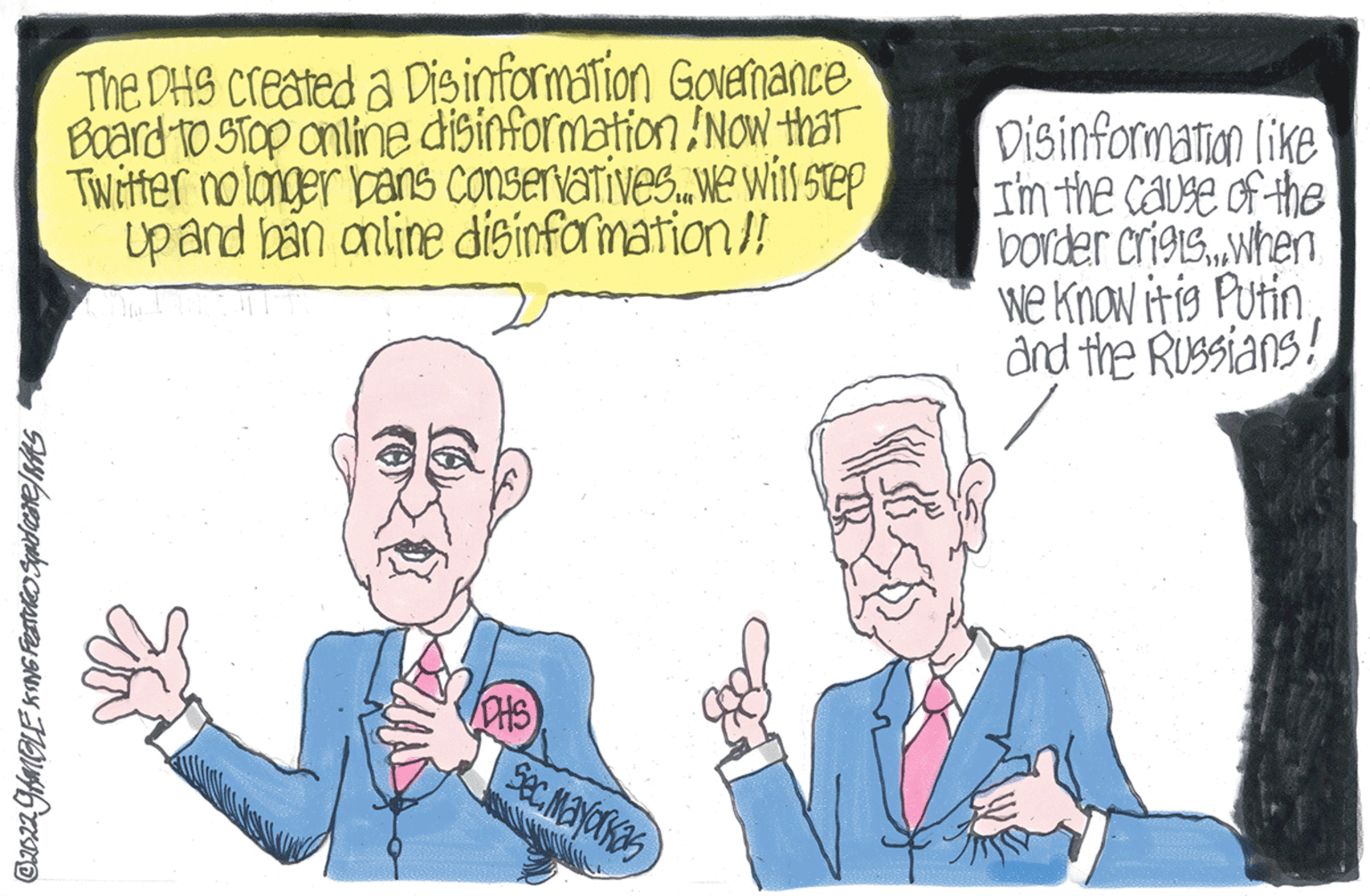 Mammal OCR: @2022 GAMBLE KING Features Squdare/KAS The DHS created a Disinformation Governance Board to stop online disinformation/Now that Twitter no longer bans conservatives..we will step up and ban online disinformation!! Sec.Mayorkas Disinformation like I'm the cause of the border crigts...when we know it is Putin and the Russians! @ 2022 GAMBLE KING Features Squdare / KAS The DHS created a Disinformation Governance Board to stop online disinformation / Now that Twitter no longer bans conservatives..we will step up and ban online disinformation !! Sec.Mayorkas Disinformation like I'm the cause of the border crigts ... when we know it is Putin and the Russians !