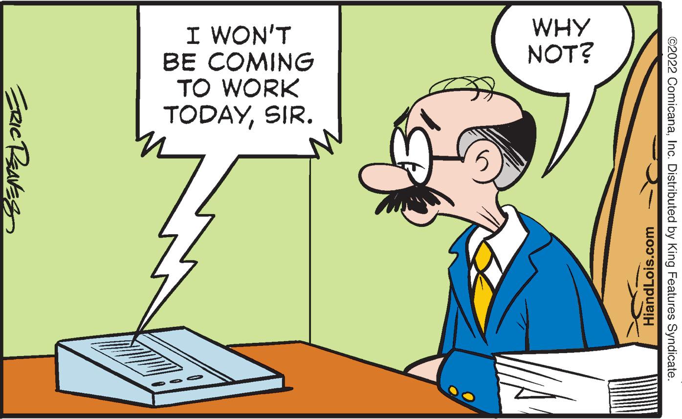 Font OCR: I WON'T BE COMING TO WORK WHY NOT? TODAYSIR. ©2022 ComicanaInc. Distributed by King Features Syndicate HiandLois.com ERICBAVES I WON'T BE COMING TO WORK WHY NOT? TODAYSIR. ©2022 ComicanaInc. Distributed by King Features Syndicate HiandLois.com ERICBAVES