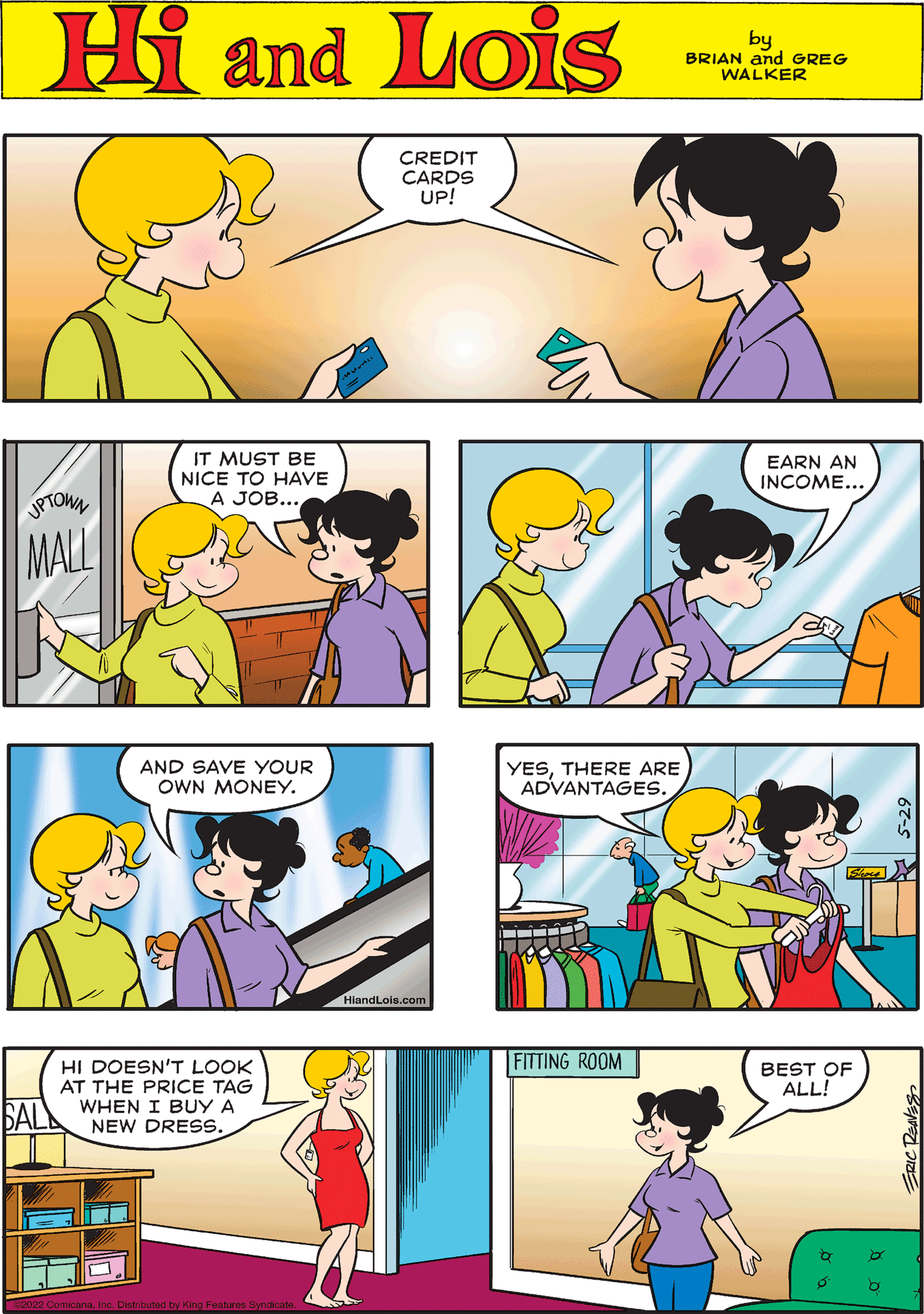 Organ OCR: CREDIT Hi Lois CARDS UP! amd by BRIAN and GREG WALKER IT MUST BE NICE TO HAVE A JOB... EARN AN INCOME... AND SAVE YOUR OWN MONEY. JPTOWN MALL HiandLois.com YESTHERE ARE ADVANTAGES. HI DOESN'T LOOK AT THE PRICE TAG WHEN I BUY A NEW DRESS. FITTING ROOM BEST OF ALL! 22 Comicanaributed by King Features Syndicar CREDIT Hi Lois CARDS UP! amd by BRIAN and GREG WALKER IT MUST BE NICE TO HAVE A JOB... EARN AN INCOME... AND SAVE YOUR OWN MONEY. JPTOWN MALL HiandLois.com YESTHERE ARE ADVANTAGES. HI DOESN'T LOOK AT THE PRICE TAG WHEN I BUY A NEW DRESS. FITTING ROOM BEST OF ALL! 22 Comicanaributed by King Features Syndicar