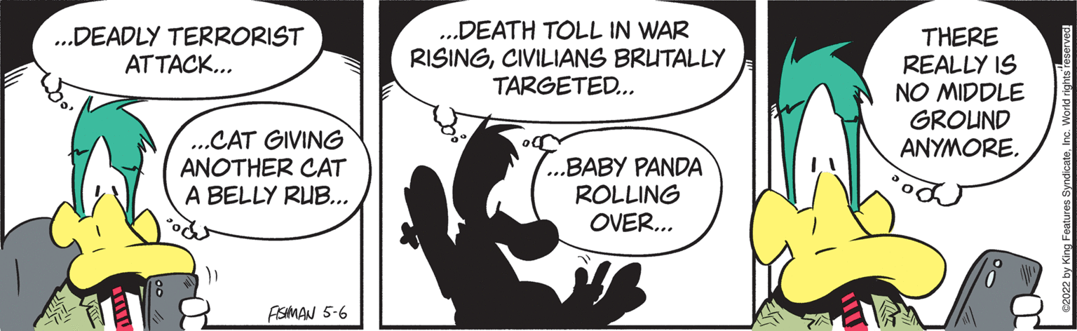 Happy OCR: .DEADLY TERRORIST ATTACK... .DEATH TOLL IN WAR RISINGCIVILIANS BRUTALLY TARGETED... THERE REALLY IS NO MIDDLE GROUND ANYMORE. ..CAT GIVING ANOTHER CAT A BELLY RUB... ...BABY PANDA ROLLING OVER... AISMAN 5-6 .DEADLY TERRORIST ATTACK... .DEATH TOLL IN WAR RISINGCIVILIANS BRUTALLY TARGETED... THERE REALLY IS NO MIDDLE GROUND ANYMORE. ..CAT GIVING ANOTHER CAT A BELLY RUB... ...BABY PANDA ROLLING OVER... AISMAN 5-6