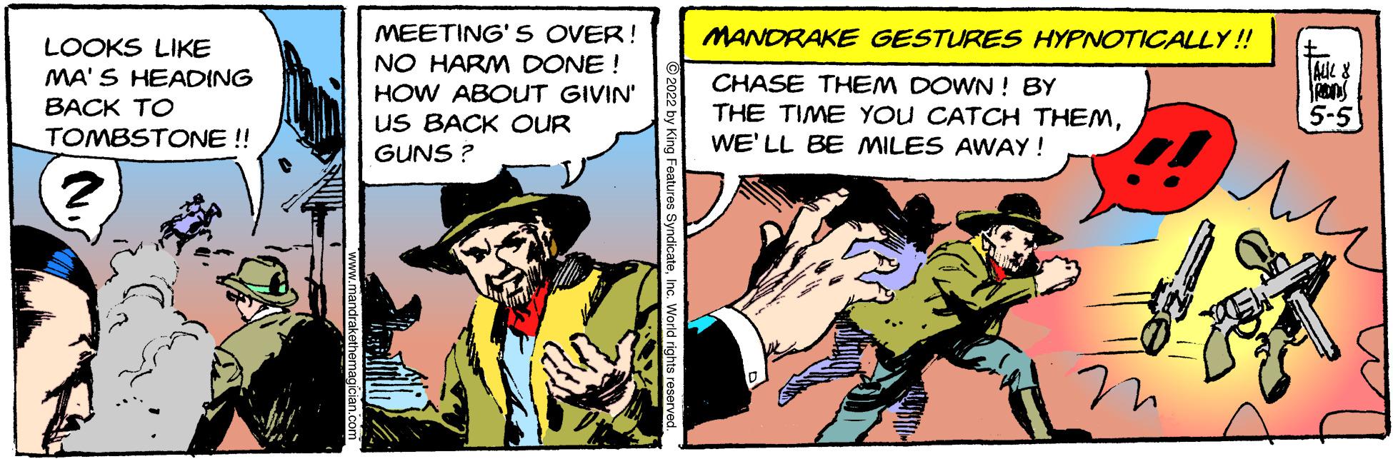 Publication OCR: MEETING' S OVER! NO HARM DONE ! MANDRAKE GESTURES HYPNOTICALLY! LOOKS LIKE MA'S HEADING BACK TO TOMBSTONE ! CHASE THEM DOWN ! BY THE TIME YOU CATCH THEMWE' LL BE MILES AWAY! HOW ABOUT GIVIN' US BACK OUR 5-5 GUNS ? MEETING' S OVER! NO HARM DONE ! MANDRAKE GESTURES HYPNOTICALLY! LOOKS LIKE MA'S HEADING BACK TO TOMBSTONE ! CHASE THEM DOWN ! BY THE TIME YOU CATCH THEMWE' LL BE MILES AWAY! HOW ABOUT GIVIN' US BACK OUR 5-5 GUNS ?