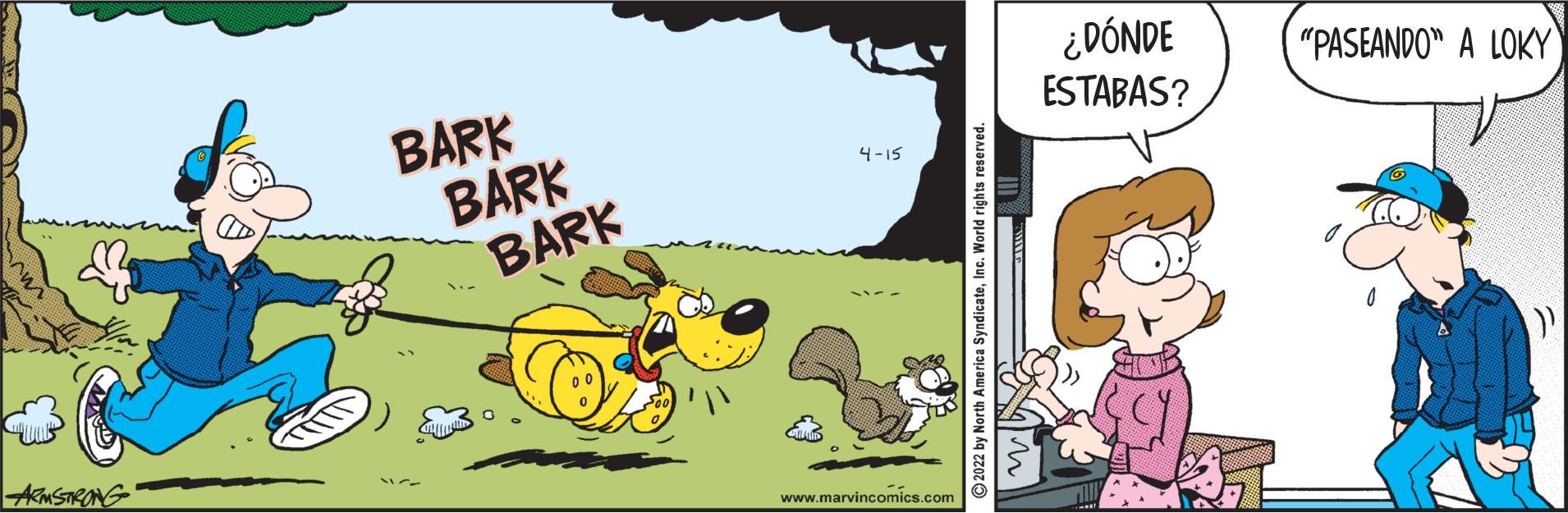 Art OCR: ¿DÓNDE ESTABAS? "PASEANDO" A LOKY BARK BARK BARK 4-15 AkMSTRONG www.marvincomics.com ©2022 by North America SyndicateInc. World rights reserved ¿DÓNDE ESTABAS? "PASEANDO" A LOKY BARK BARK BARK 4-15 AkMSTRONG www.marvincomics.com ©2022 by North America SyndicateInc. World rights reserved
