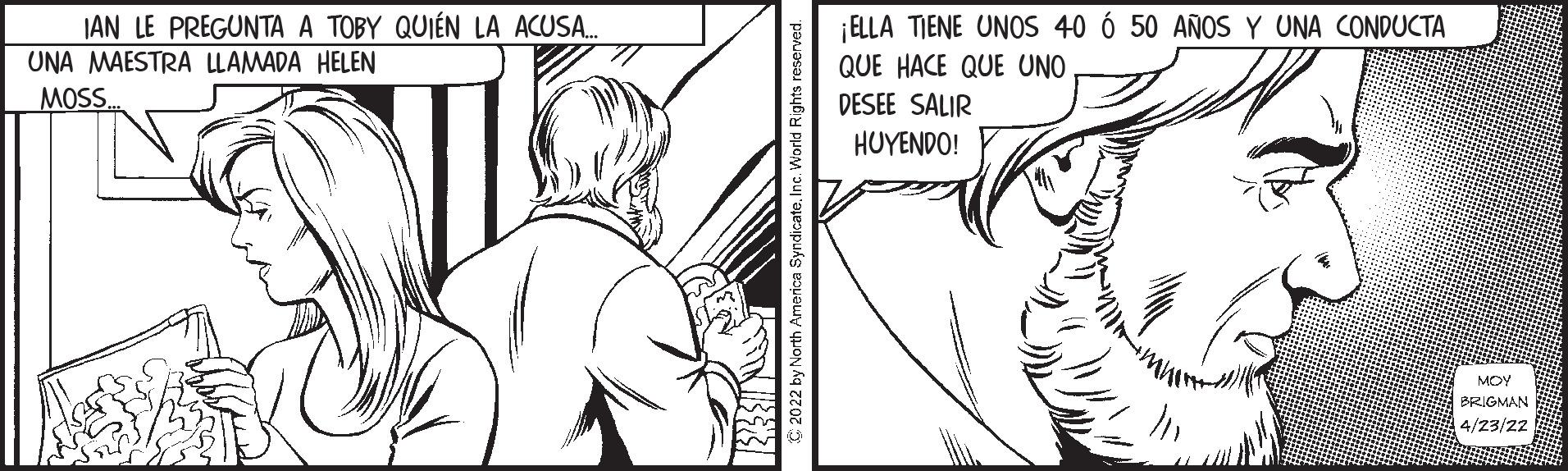 Art OCR: JAN LE PREGUNTA A TOBY QUIÉN LA ACUSA. ¡ELLA TIENE UNOS 40 Ó 50 AÑOS Y UNA CONDUCTA UNA MAESTRA LLAMADA HELEN QUE HACE QUE UNO MOSS. DESEE SALIR HUYENDO! MOY BRIGMAN 4/23/22 C 2022 by North America SyndicateInc. World Right JAN LE PREGUNTA A TOBY QUIÉN LA ACUSA. ¡ELLA TIENE UNOS 40 Ó 50 AÑOS Y UNA CONDUCTA UNA MAESTRA LLAMADA HELEN QUE HACE QUE UNO MOSS. DESEE SALIR HUYENDO! MOY BRIGMAN 4/23/22 C 2022 by North America SyndicateInc. World Right
